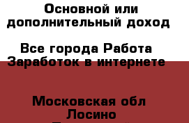 Основной или дополнительный доход - Все города Работа » Заработок в интернете   . Московская обл.,Лосино-Петровский г.